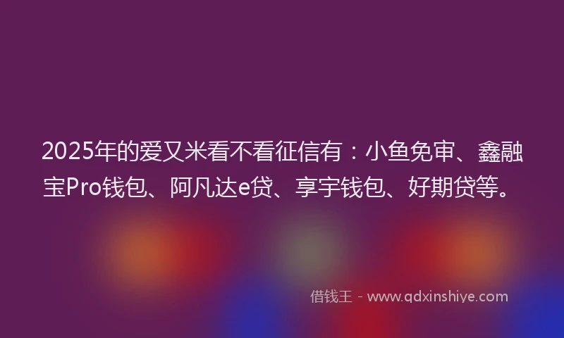 2025年的爱又米看不看征信有：小鱼免审、鑫融宝Pro钱包、阿凡达e贷、享宇钱包、好期贷等。