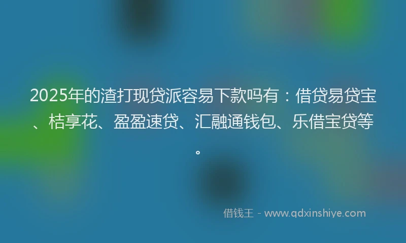 2025年的渣打现贷派容易下款吗有：借贷易贷宝、桔享花、盈盈速贷、汇融通钱包、乐借宝贷等。