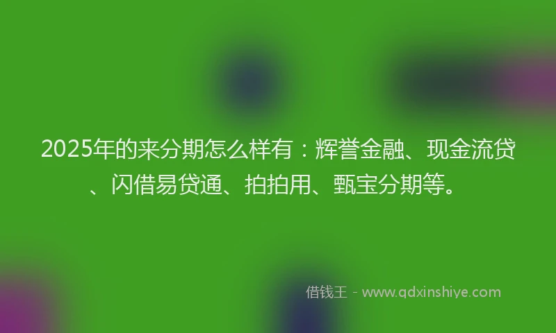 2025年的来分期怎么样有：辉誉金融、现金流贷、闪借易贷通、拍拍用、甄宝分期等。