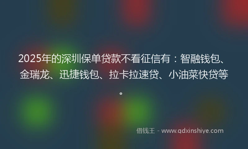 2025年的深圳保单贷款不看征信有：智融钱包、金瑞龙、迅捷钱包、拉卡拉速贷、小油菜快贷等。