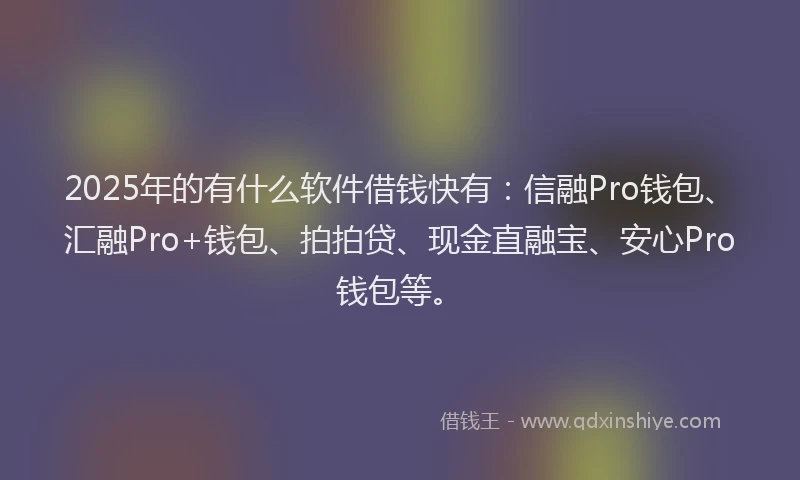 2025年的有什么软件借钱快有：信融Pro钱包、汇融Pro+钱包、拍拍贷、现金直融宝、安心Pro钱包等。