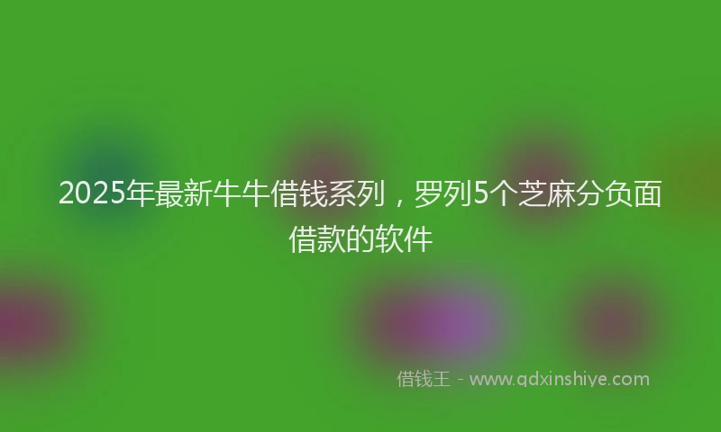 2025年最新牛牛借钱系列，罗列5个芝麻分负面借款的软件