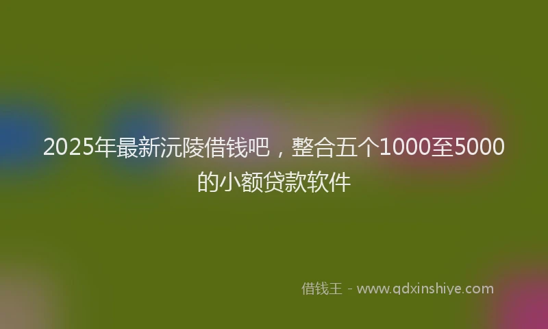 2025年最新沅陵借钱吧，整合五个1000至5000的小额贷款软件