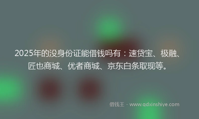 2025年的没身份证能借钱吗有：速贷宝、极融、匠也商城、优者商城、京东白条取现等。