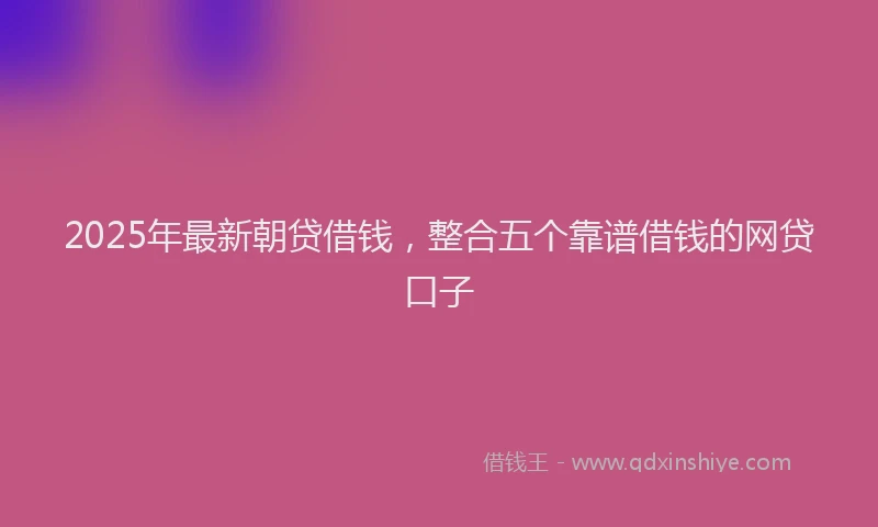 2025年最新朝贷借钱，整合五个靠谱借钱的网贷口子
