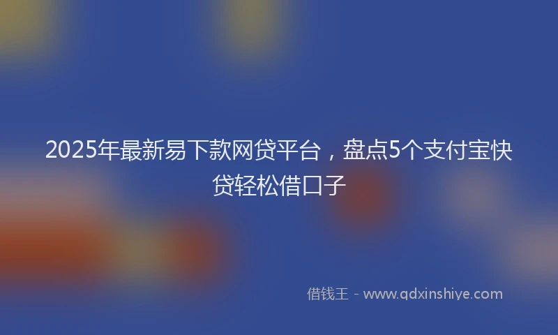 2025年最新易下款网贷平台，盘点5个支付宝快贷轻松借口子