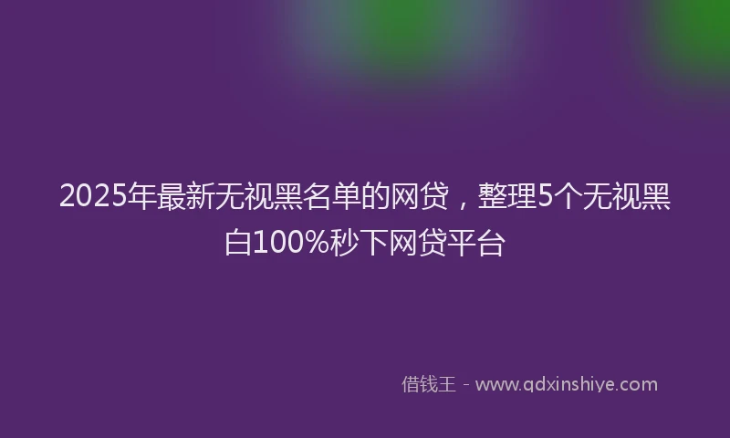 2025年最新无视黑名单的网贷，整理5个无视黑白100%秒下网贷平台
