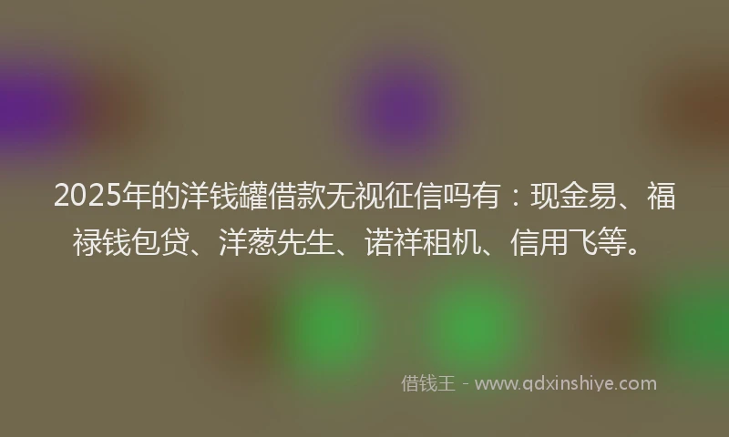 2025年的洋钱罐借款无视征信吗有：现金易、福禄钱包贷、洋葱先生、诺祥租机、信用飞等。