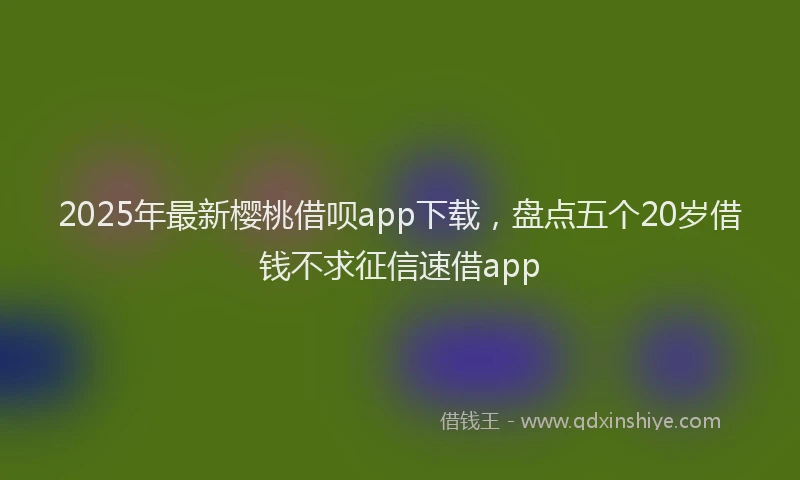 2025年最新樱桃借呗app下载，盘点五个20岁借钱不求征信速借app