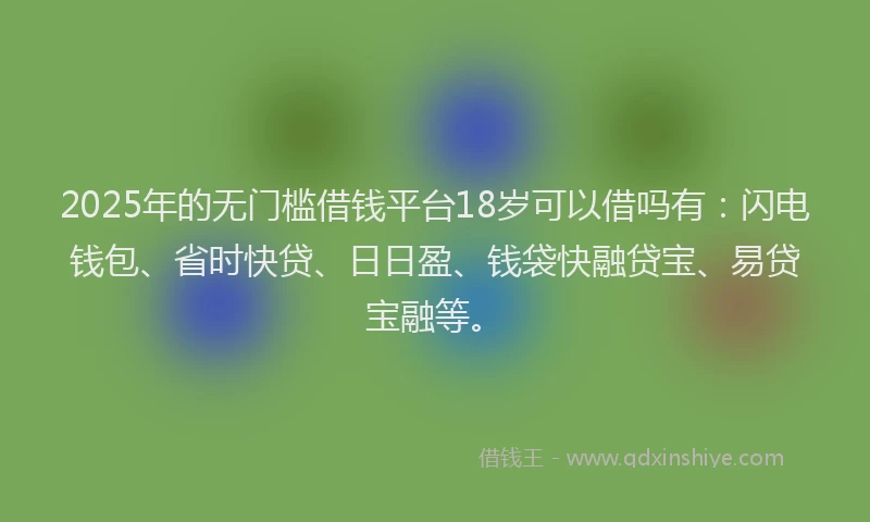 2025年的无门槛借钱平台18岁可以借吗有：闪电钱包、省时快贷、日日盈、钱袋快融贷宝、易贷宝融等。