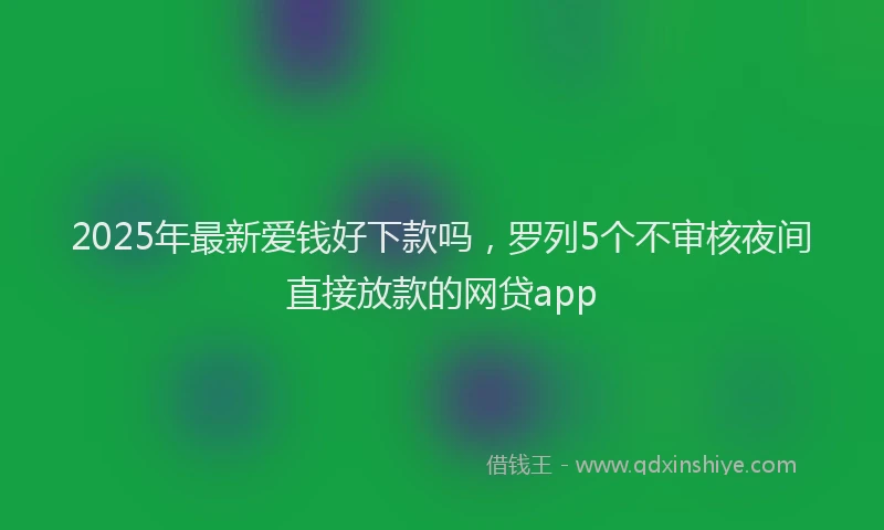 2025年最新爱钱好下款吗，罗列5个不审核夜间直接放款的网贷app