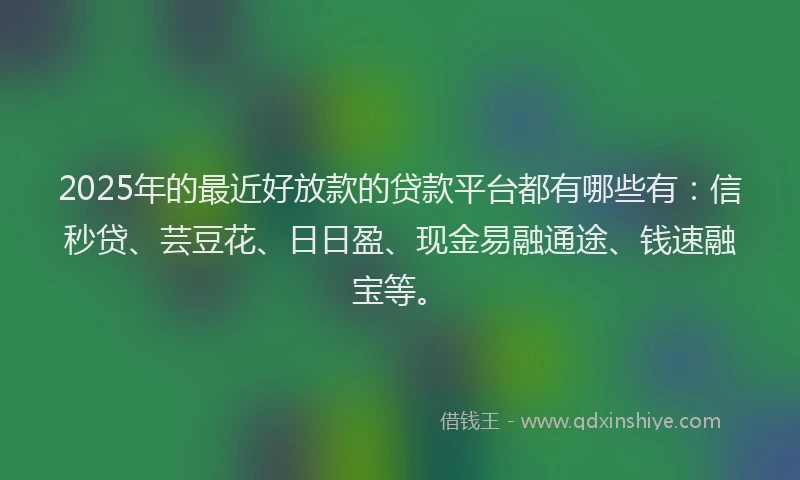 2025年的最近好放款的贷款平台都有哪些有：信秒贷、芸豆花、日日盈、现金易融通途、钱速融宝等。