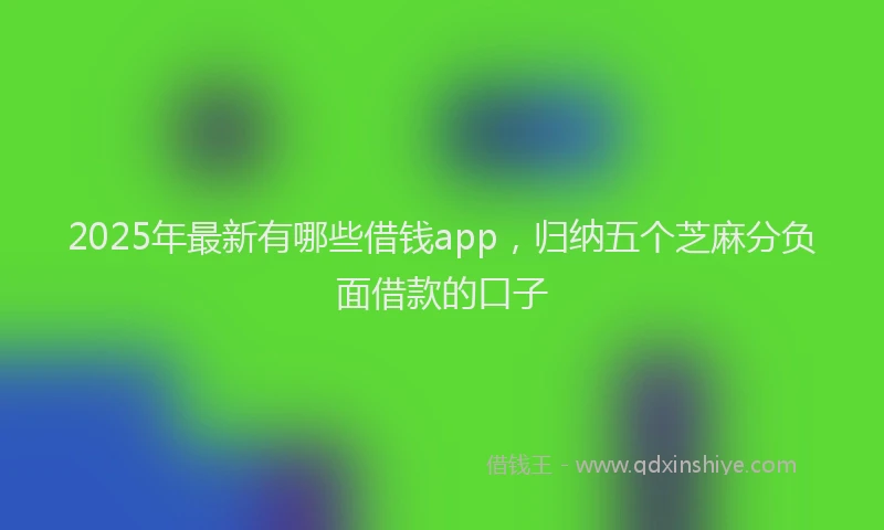 2025年最新有哪些借钱app，归纳五个芝麻分负面借款的口子