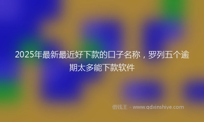 2025年最新最近好下款的口子名称，罗列五个逾期太多能下款软件