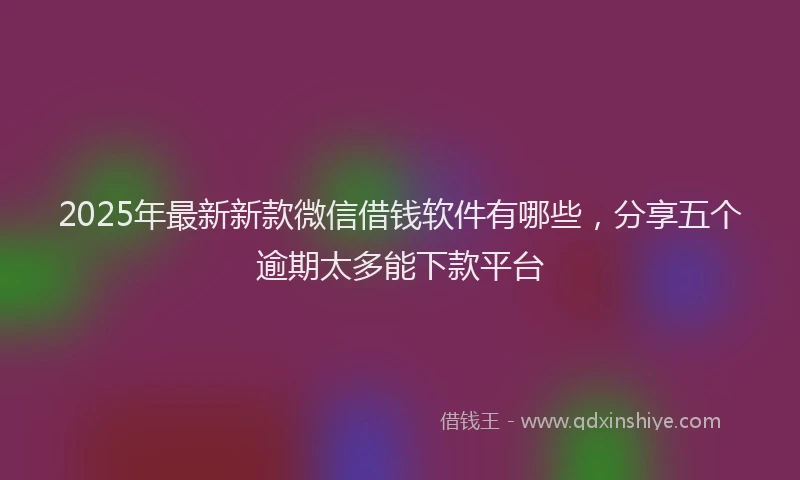 2025年最新新款微信借钱软件有哪些，分享五个逾期太多能下款平台