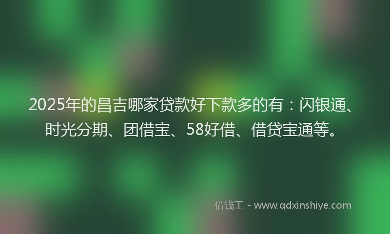 2025年的昌吉哪家贷款好下款多的有：闪银通、时光分期、团借宝、58好借、借贷宝通等。