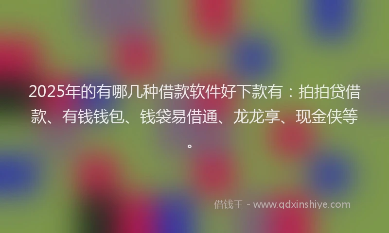 2025年的有哪几种借款软件好下款有：拍拍贷借款、有钱钱包、钱袋易借通、龙龙享、现金侠等。