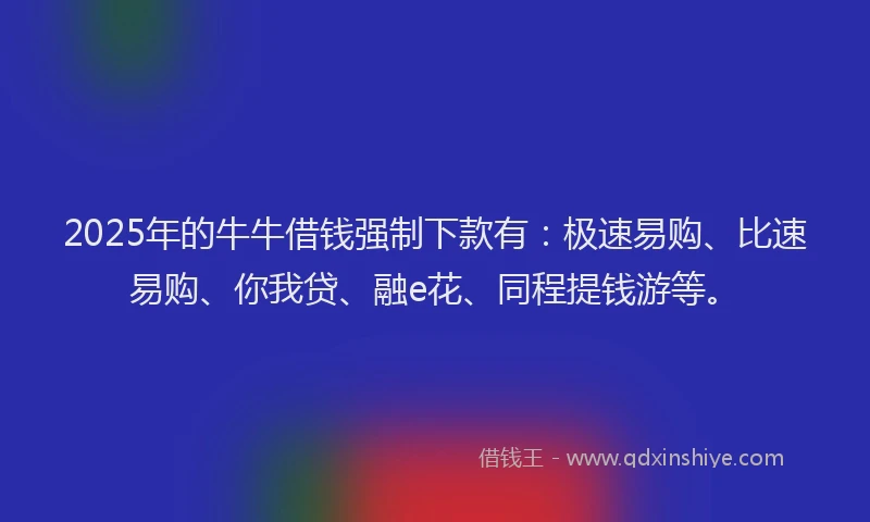 2025年的牛牛借钱强制下款有：极速易购、比速易购、你我贷、融e花、同程提钱游等。