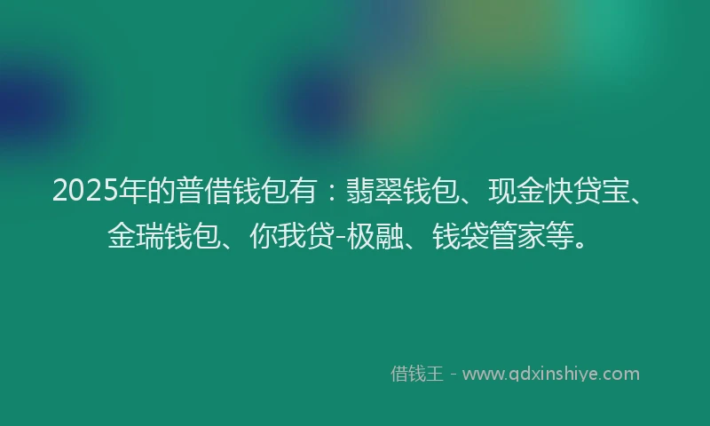 2025年的普借钱包有：翡翠钱包、现金快贷宝、金瑞钱包、你我贷-极融、钱袋管家等。