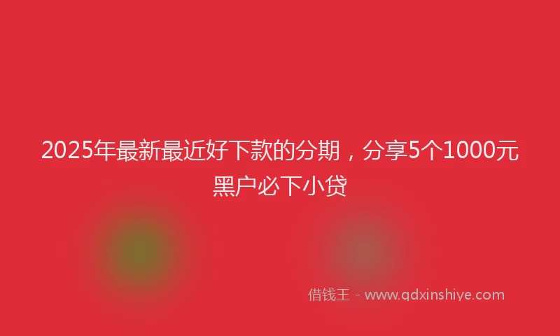 2025年最新最近好下款的分期，分享5个1000元黑户必下小贷
