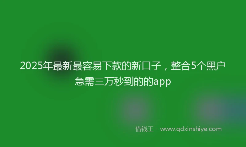 2025年最新最容易下款的新口子，整合5个黑户急需三万秒到的的app