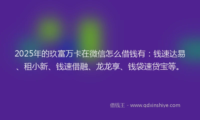 2025年的玖富万卡在微信怎么借钱有：钱速达易、租小新、钱速借融、龙龙享、钱袋速贷宝等。