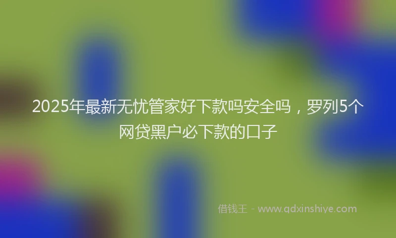 2025年最新无忧管家好下款吗安全吗，罗列5个网贷黑户必下款的口子