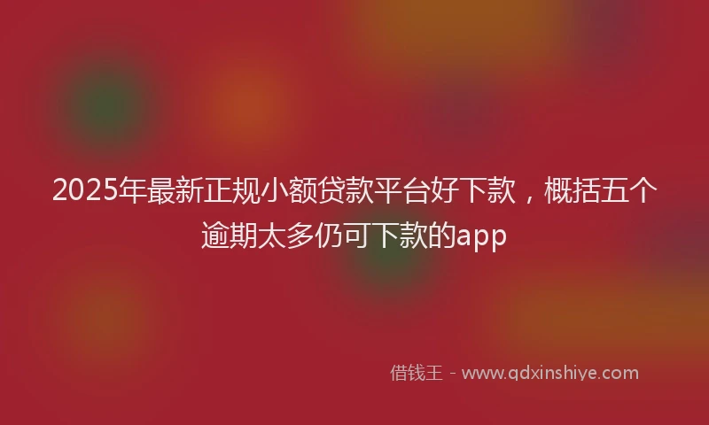 2025年最新正规小额贷款平台好下款，概括五个逾期太多仍可下款的app