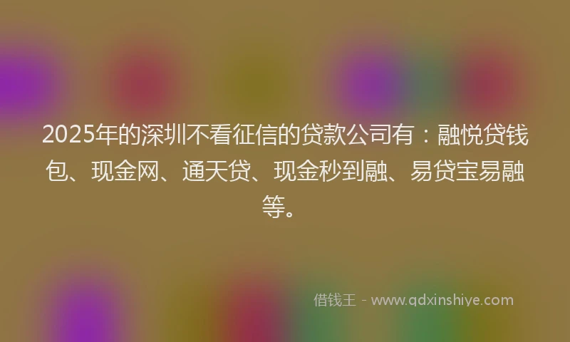 2025年的深圳不看征信的贷款公司有：融悦贷钱包、现金网、通天贷、现金秒到融、易贷宝易融等。
