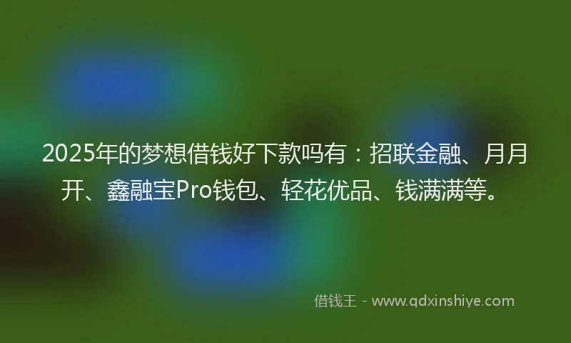 2025年的梦想借钱好下款吗有：招联金融、月月开、鑫融宝Pro钱包、轻花优品、钱满满等。