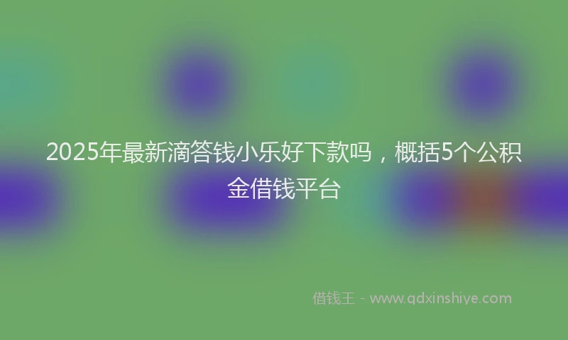 2025年最新滴答钱小乐好下款吗，概括5个公积金借钱平台