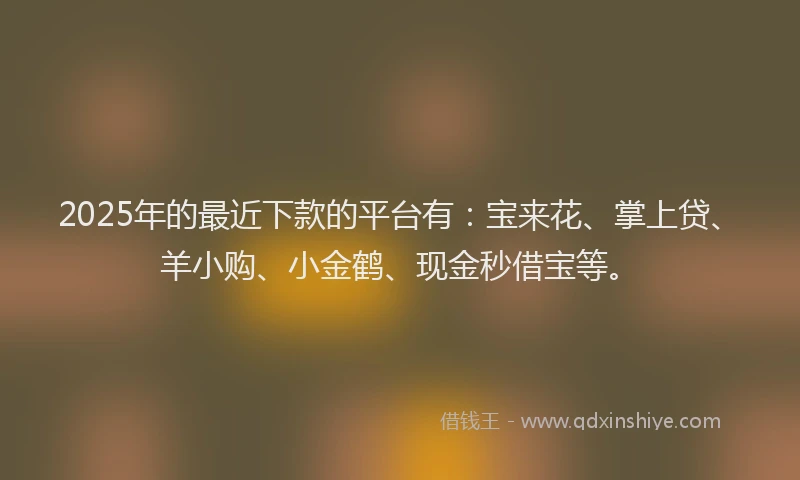 2025年的最近下款的平台有：宝来花、掌上贷、羊小购、小金鹤、现金秒借宝等。