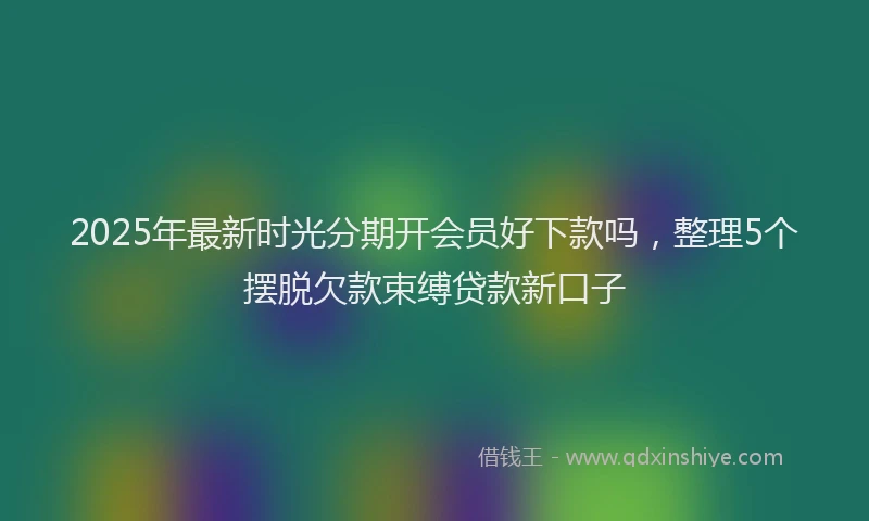 2025年最新时光分期开会员好下款吗，整理5个摆脱欠款束缚贷款新口子