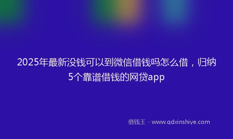 2025年最新没钱可以到微信借钱吗怎么借，归纳5个靠谱借钱的网贷app