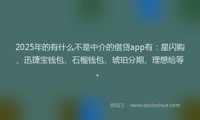 2025年的有什么不是中介的借贷app有：星闪购、迅捷宝钱包、石榴钱包、琥珀分期、理想给等。