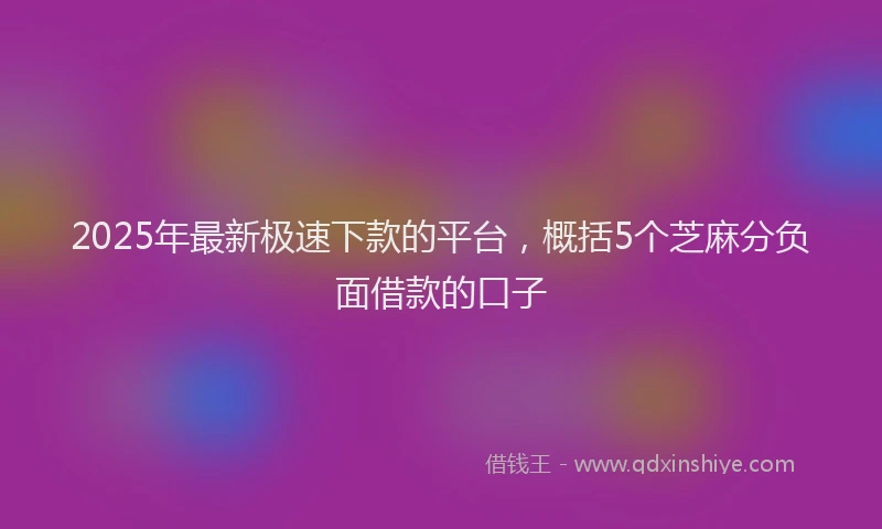 2025年最新极速下款的平台，概括5个芝麻分负面借款的口子