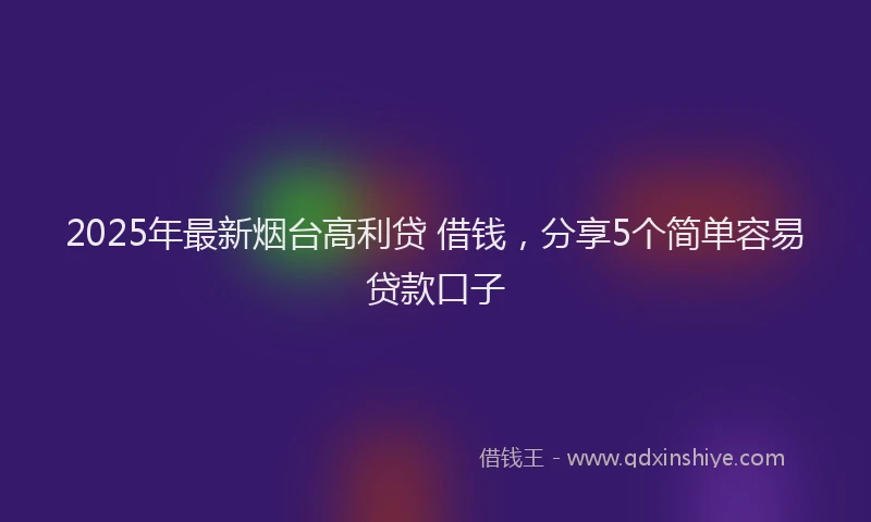 2025年最新烟台高利贷 借钱，分享5个简单容易贷款口子