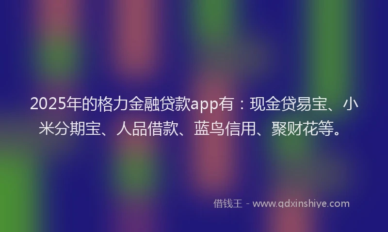 2025年的格力金融贷款app有：现金贷易宝、小米分期宝、人品借款、蓝鸟信用、聚财花等。