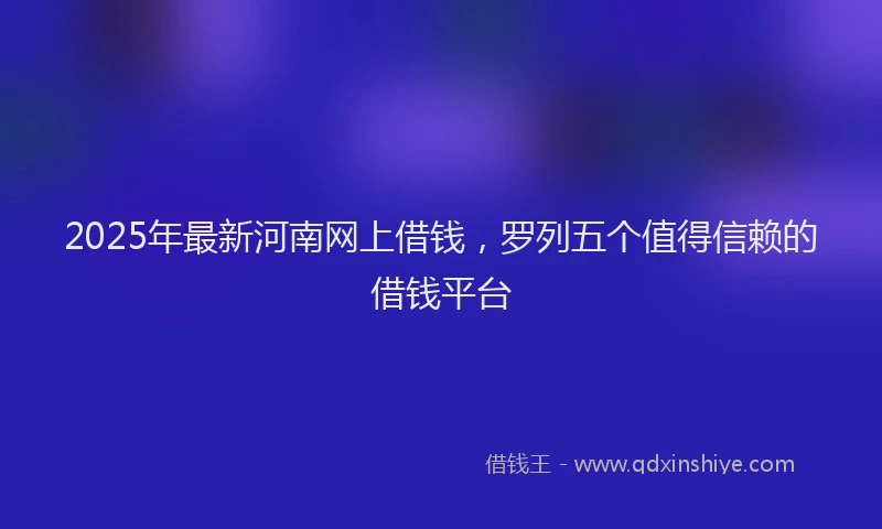2025年最新河南网上借钱，罗列五个值得信赖的借钱平台