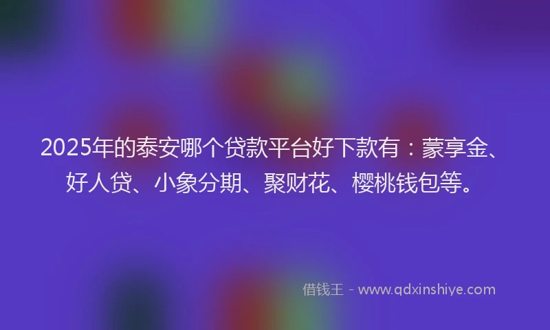 2025年的泰安哪个贷款平台好下款有：蒙享金、好人贷、小象分期、聚财花、樱桃钱包等。