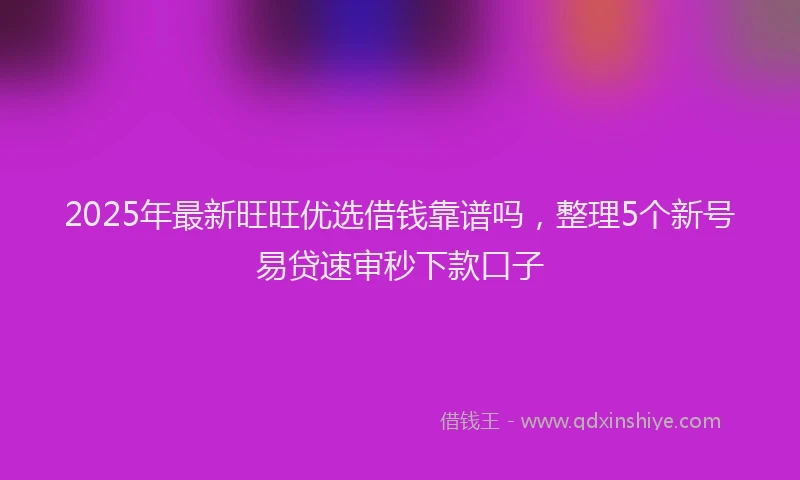 2025年最新旺旺优选借钱靠谱吗，整理5个新号易贷速审秒下款口子