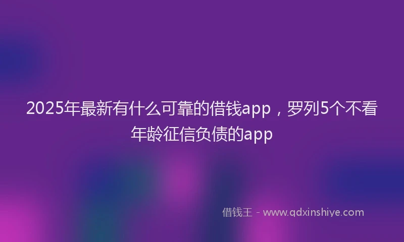 2025年最新有什么可靠的借钱app，罗列5个不看年龄征信负债的app
