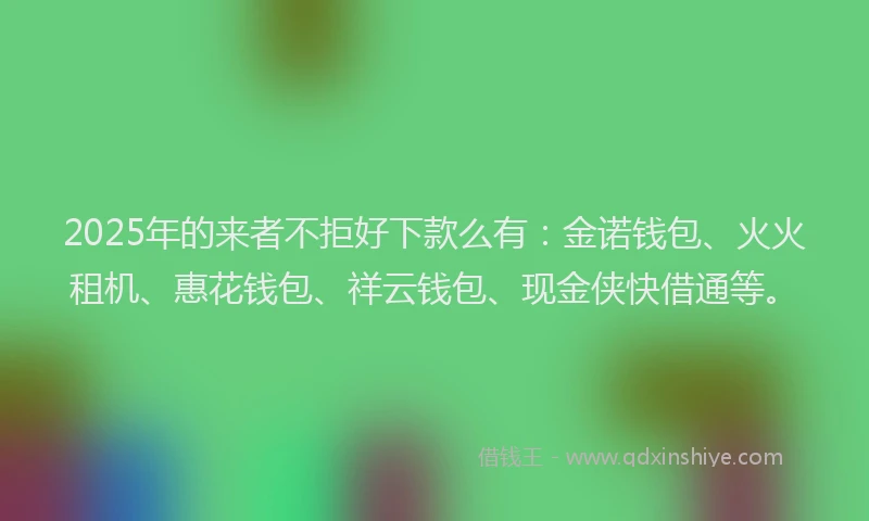 2025年的来者不拒好下款么有：金诺钱包、火火租机、惠花钱包、祥云钱包、现金侠快借通等。