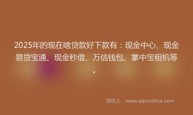 2025年的现在啥贷款好下款有：现金中心、现金易贷宝通、现金秒借、万信钱包、掌中宝租机等。