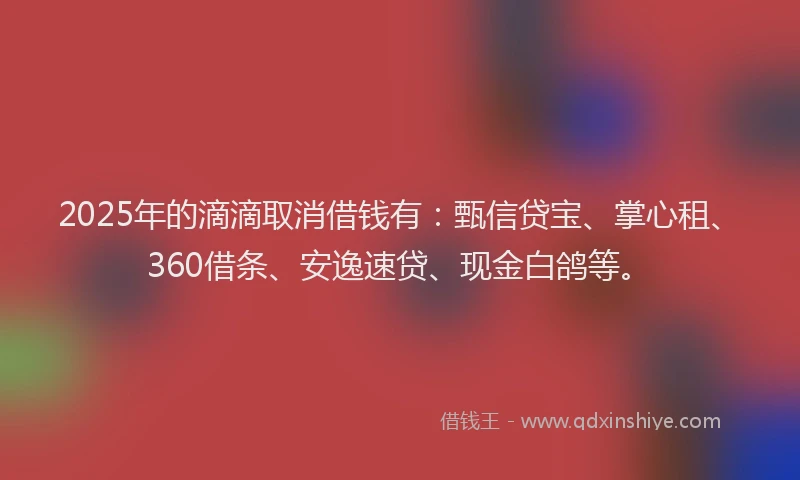 2025年的滴滴取消借钱有：甄信贷宝、掌心租、360借条、安逸速贷、现金白鸽等。