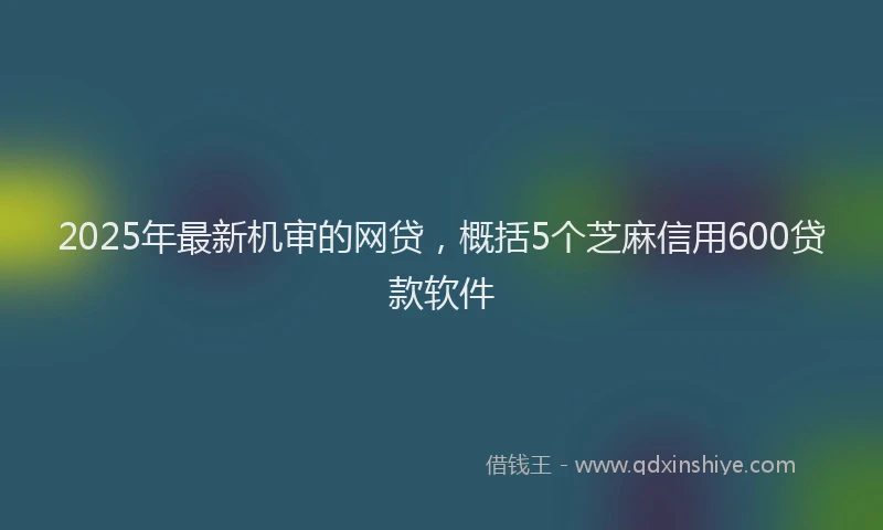 2025年最新机审的网贷，概括5个芝麻信用600贷款软件