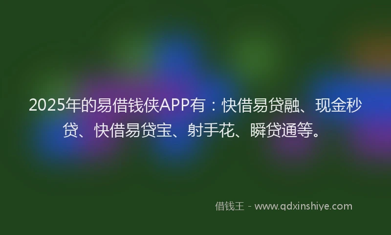 2025年的易借钱侠APP有：快借易贷融、现金秒贷、快借易贷宝、射手花、瞬贷通等。