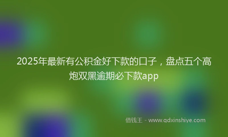 2025年最新有公积金好下款的口子，盘点五个高炮双黑逾期必下款app