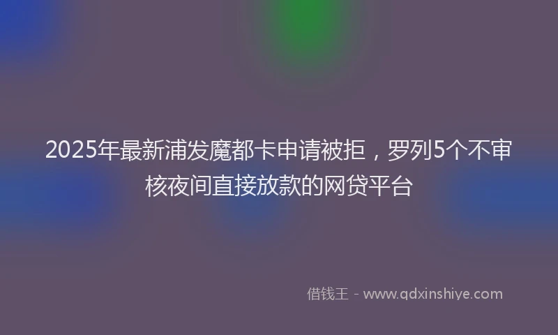2025年最新浦发魔都卡申请被拒，罗列5个不审核夜间直接放款的网贷平台