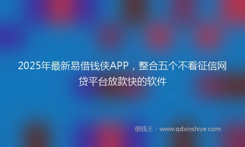 2025年最新易借钱侠APP，整合五个不看征信网贷平台放款快的软件